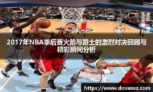 2017年NBA季后赛火箭与爵士的激烈对决回顾与精彩瞬间分析