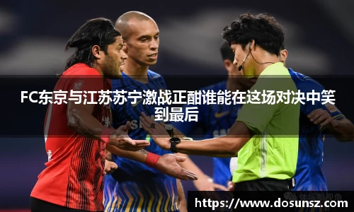 FC东京与江苏苏宁激战正酣谁能在这场对决中笑到最后