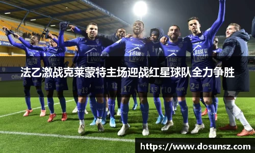 法乙激战克莱蒙特主场迎战红星球队全力争胜